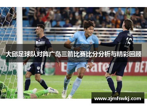 大邱足球队对阵广岛三箭比赛比分分析与精彩回顾