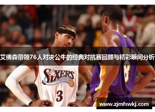 艾佛森带领76人对决公牛的经典对抗赛回顾与精彩瞬间分析