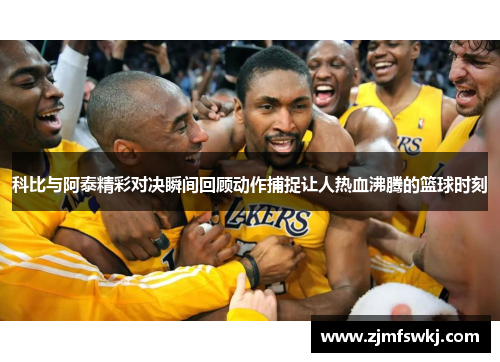 科比与阿泰精彩对决瞬间回顾动作捕捉让人热血沸腾的篮球时刻
