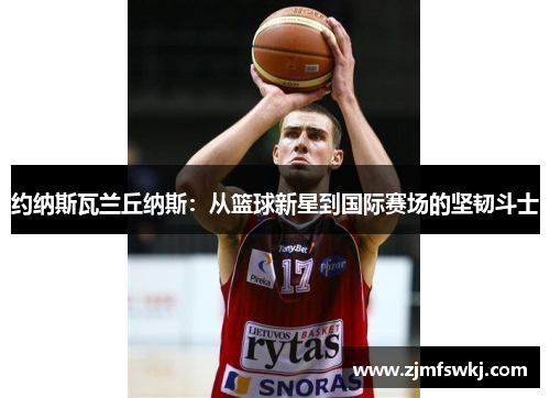 约纳斯瓦兰丘纳斯：从篮球新星到国际赛场的坚韧斗士